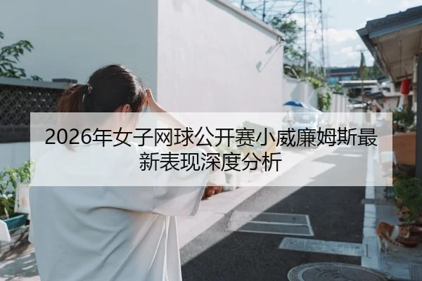 2026年女子网球公开赛小威廉姆斯最新表现深度分析