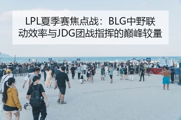 LPL夏季赛焦点战：BLG中野联动效率与JDG团战指挥的巅峰较量
