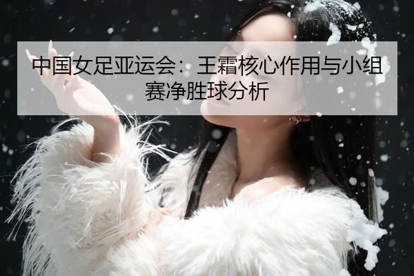 中国女足亚运会：王霜核心作用与小组赛净胜球分析