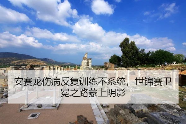 安赛龙伤病反复训练不系统，世锦赛卫冕之路蒙上阴影