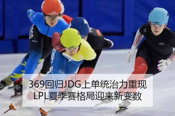 369回归JDG上单统治力重现 LPL夏季赛格局迎来新变数