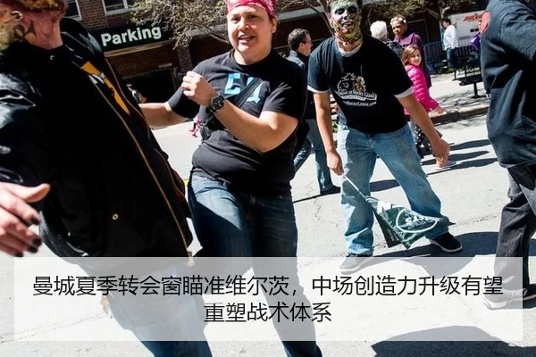 曼城夏季转会窗瞄准维尔茨，中场创造力升级有望重塑战术体系