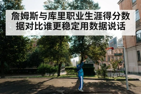 詹姆斯与库里职业生涯得分数据对比谁更稳定用数据说话