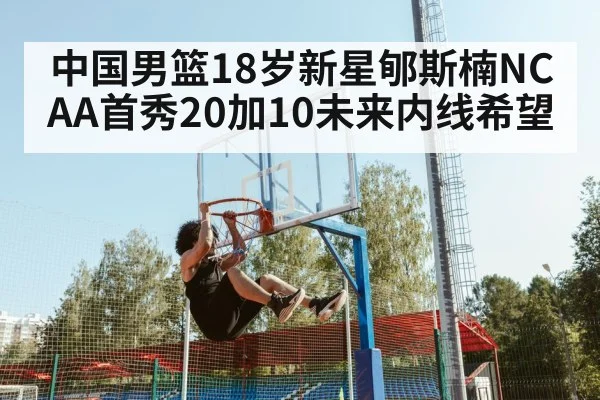 中国男篮18岁新星郇斯楠NCAA首秀20加10未来内线希望