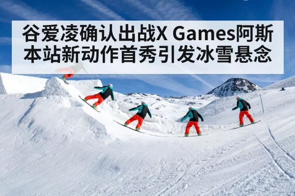 谷爱凌确认出战X Games阿斯本站新动作首秀引发冰雪悬念