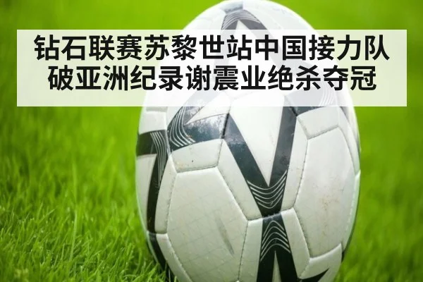 钻石联赛苏黎世站中国接力队破亚洲纪录谢震业绝杀夺冠